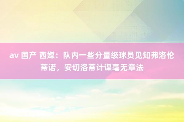 av 国产 西媒：队内一些分量级球员见知弗洛伦蒂诺，安切洛蒂计谋毫无章法