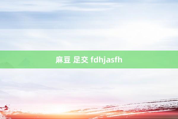 麻豆 足交 fdhjasfh