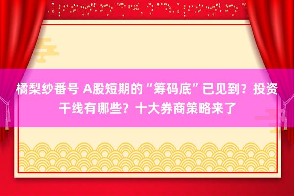 橘梨纱番号 A股短期的“筹码底”已见到？投资干线有哪些？十大券商策略来了