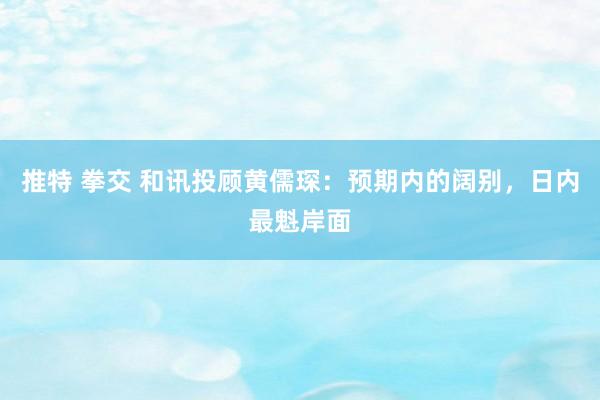 推特 拳交 和讯投顾黄儒琛：预期内的阔别，日内最魁岸面