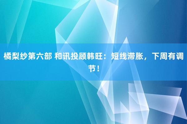 橘梨纱第六部 和讯投顾韩旺：短线滞胀，下周有调节！