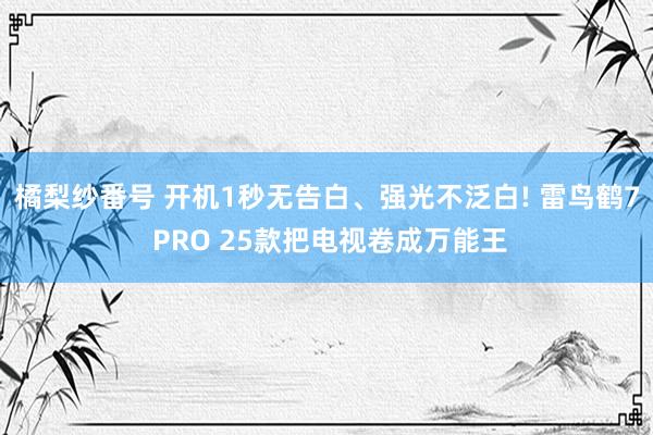 橘梨纱番号 开机1秒无告白、强光不泛白! 雷鸟鹤7 PRO 25款把电视卷成万能王
