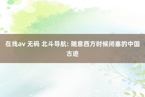 在线av 无码 北斗导航: 随意西方时候闭塞的中国古迹