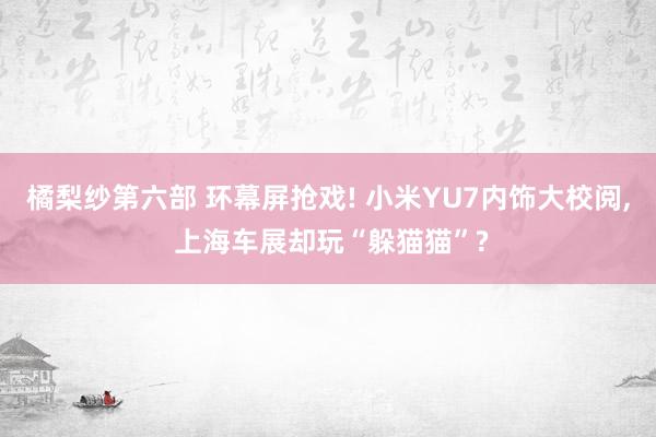 橘梨纱第六部 环幕屏抢戏! 小米YU7内饰大校阅， 上海车展却玩“躲猫猫”?