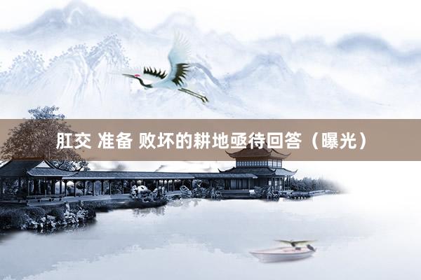 肛交 准备 败坏的耕地亟待回答（曝光）