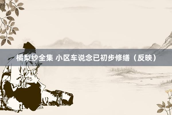 橘梨纱全集 小区车说念已初步修缮（反映）