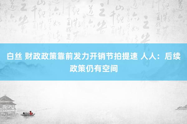 白丝 财政政策靠前发力开销节拍提速 人人：后续政策仍有空间