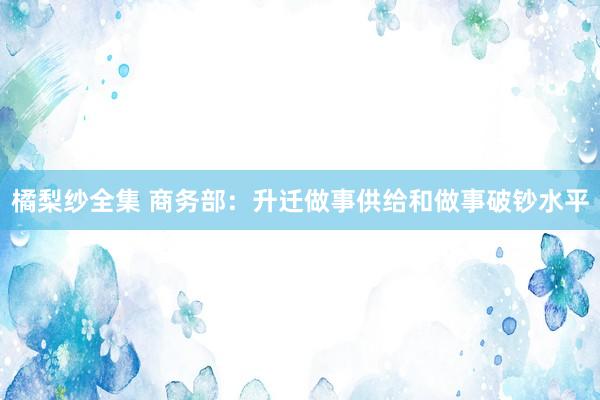 橘梨纱全集 商务部：升迁做事供给和做事破钞水平