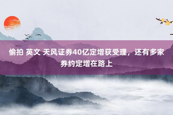 偷拍 英文 天风证券40亿定增获受理，还有多家券约定增在路上