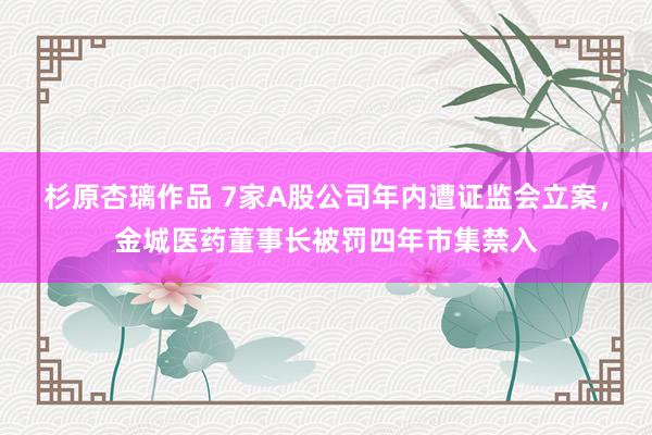 杉原杏璃作品 7家A股公司年内遭证监会立案，金城医药董事长被罚四年市集禁入