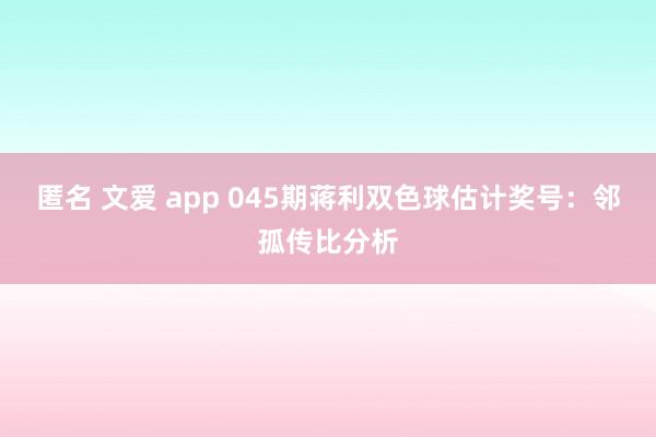 匿名 文爱 app 045期蒋利双色球估计奖号：邻孤传比分析