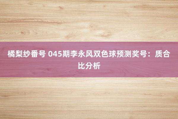 橘梨纱番号 045期李永风双色球预测奖号：质合比分析