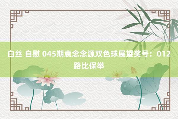 白丝 自慰 045期袁念念源双色球展望奖号：012路比保举