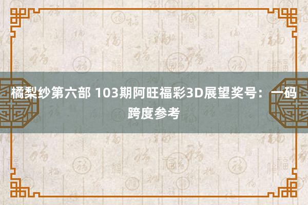 橘梨纱第六部 103期阿旺福彩3D展望奖号：一码跨度参考