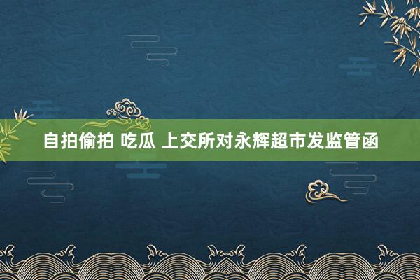 自拍偷拍 吃瓜 上交所对永辉超市发监管函