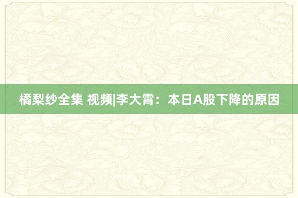 橘梨纱全集 视频|李大霄：本日A股下降的原因