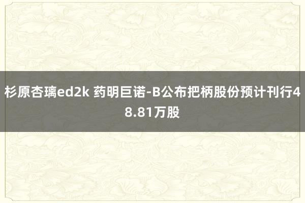 杉原杏璃ed2k 药明巨诺-B公布把柄股份预计刊行48.81万股