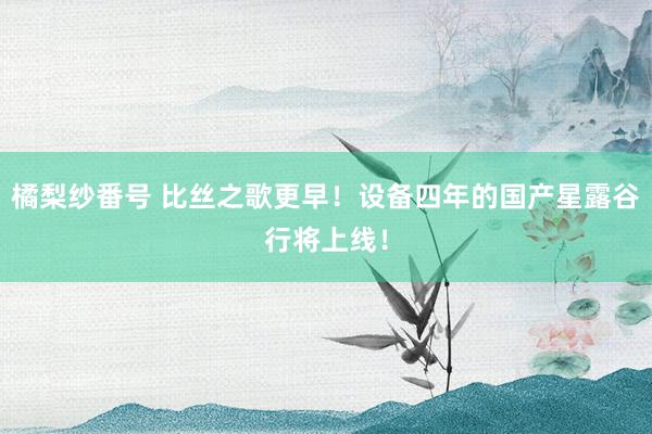 橘梨纱番号 比丝之歌更早！设备四年的国产星露谷行将上线！