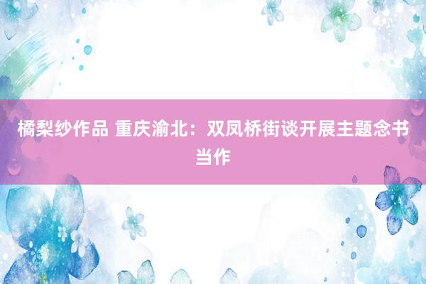 橘梨纱作品 重庆渝北：双凤桥街谈开展主题念书当作