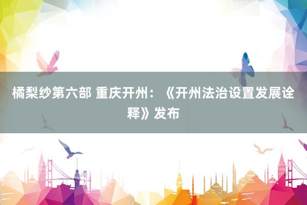 橘梨纱第六部 重庆开州：《开州法治设置发展诠释》发布