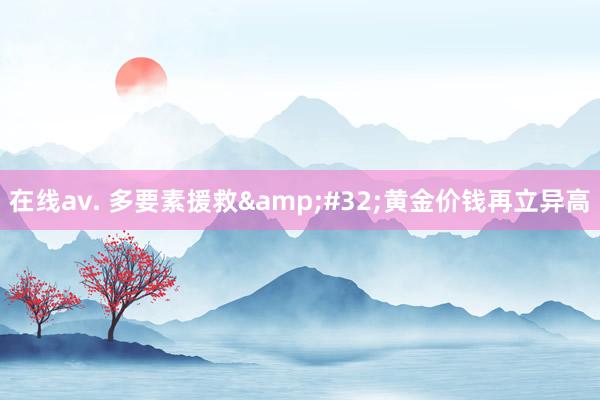 在线av. 多要素援救&#32;黄金价钱再立异高