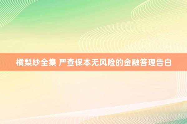 橘梨纱全集 严查保本无风险的金融答理告白