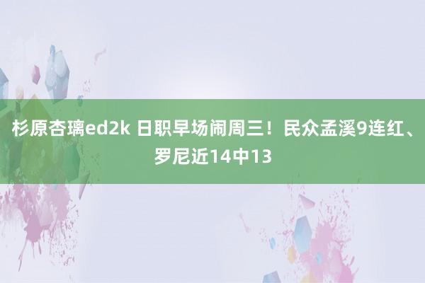 杉原杏璃ed2k 日职早场闹周三！民众孟溪9连红、罗尼近14中13