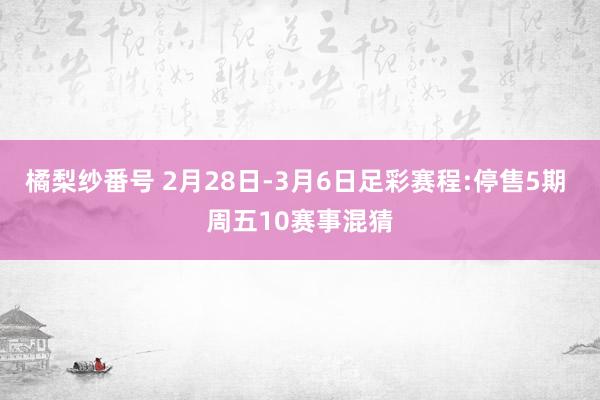橘梨纱番号 2月28日-3月6日足彩赛程:停售5期 周五10赛事混猜