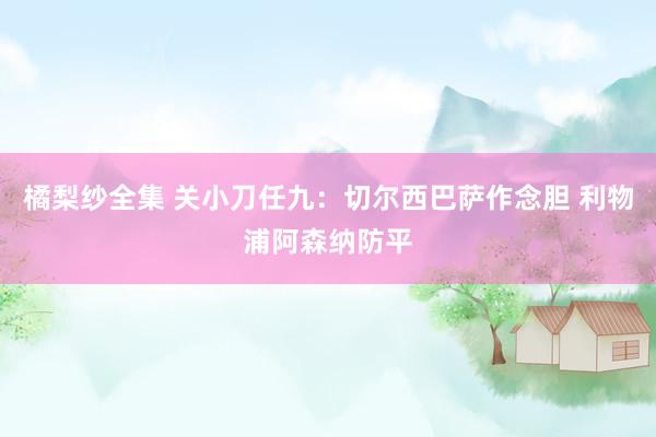 橘梨纱全集 关小刀任九：切尔西巴萨作念胆 利物浦阿森纳防平