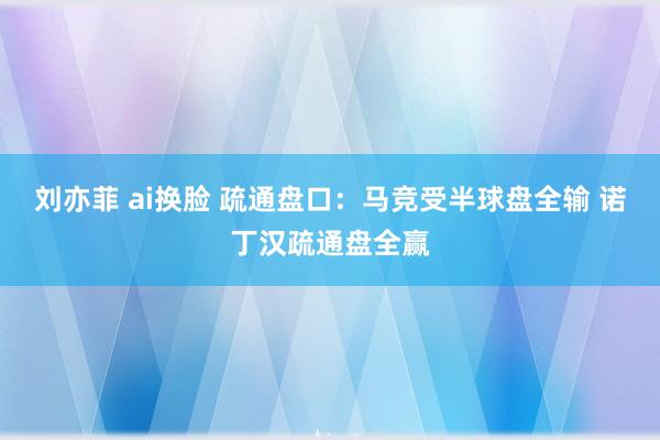 刘亦菲 ai换脸 疏通盘口：马竞受半球盘全输 诺丁汉疏通盘全赢
