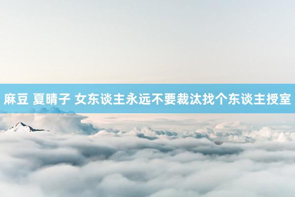 麻豆 夏晴子 女东谈主永远不要裁汰找个东谈主授室