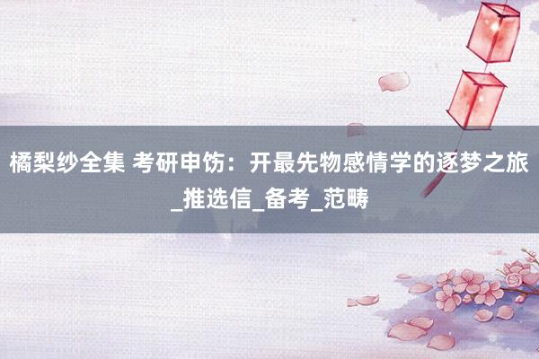 橘梨纱全集 考研申饬：开最先物感情学的逐梦之旅_推选信_备考_范畴