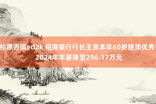 杉原杏璃ed2k 招商银行行长王良本年60岁绝顶优秀! 2024年年薪降至296.17万元