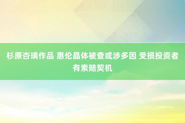 杉原杏璃作品 惠伦晶体被查或涉多因 受损投资者有索赔契机