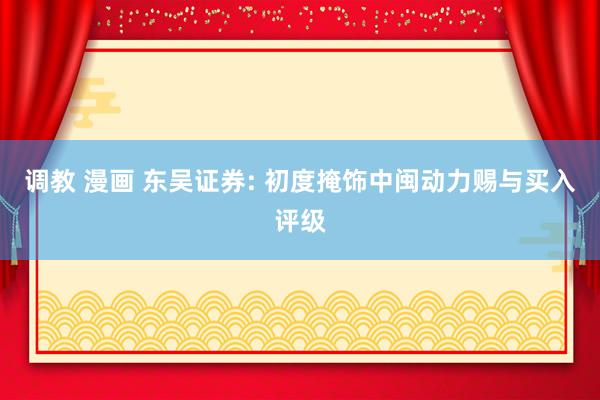 调教 漫画 东吴证券: 初度掩饰中闽动力赐与买入评级