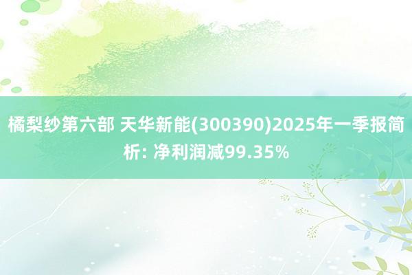 橘梨纱第六部 天华新能(300390)2025年一季报简析: 净利润减99.35%