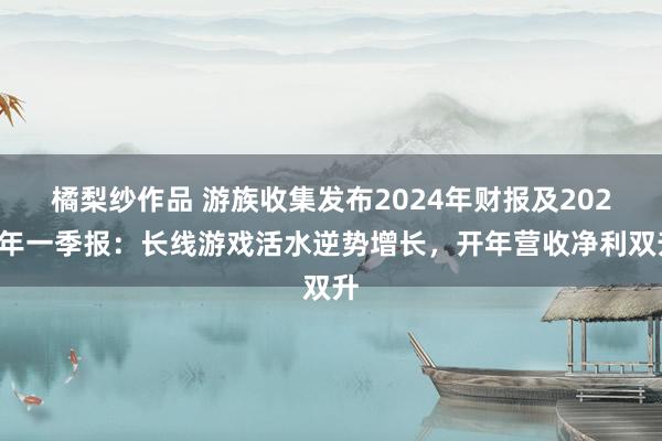 橘梨纱作品 游族收集发布2024年财报及2025年一季报：长线游戏活水逆势增长，开年营收净利双升