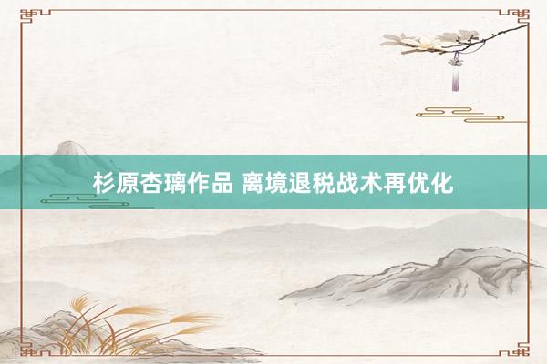 杉原杏璃作品 离境退税战术再优化