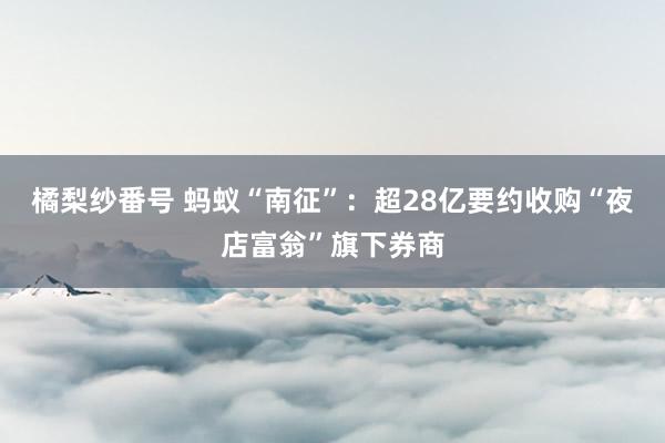 橘梨纱番号 蚂蚁“南征”：超28亿要约收购“夜店富翁”旗下券商