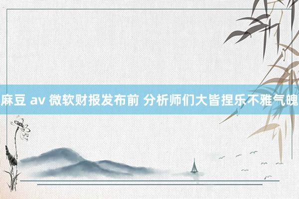 麻豆 av 微软财报发布前 分析师们大皆捏乐不雅气魄