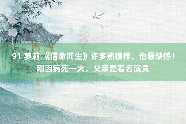 91 萝莉 《借命而生》许多熟模样，他最缺憾！刚因病死一火，父亲是着名演员