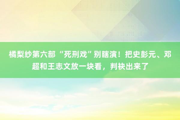 橘梨纱第六部 “死刑戏”别瞎演！把史彭元、邓超和王志文放一块看，判袂出来了