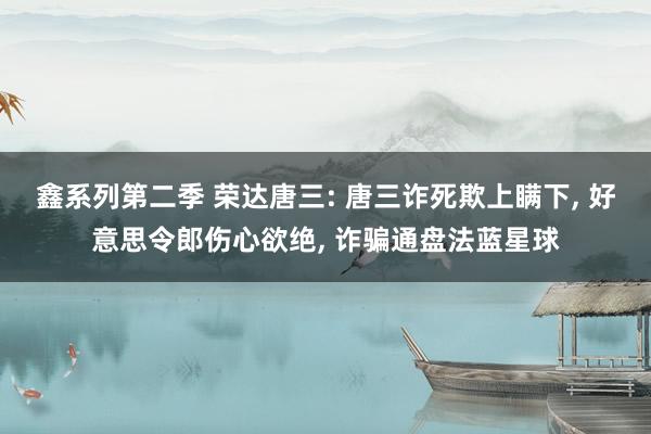 鑫系列第二季 荣达唐三: 唐三诈死欺上瞒下, 好意思令郎伤心欲绝, 诈骗通盘法蓝星球