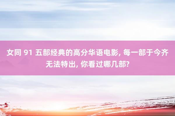 女同 91 五部经典的高分华语电影， 每一部于今齐无法特出， 你看过哪几部?