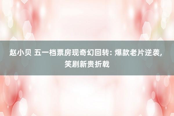 赵小贝 五一档票房现奇幻回转: 爆款老片逆袭， 笑剧新贵折戟