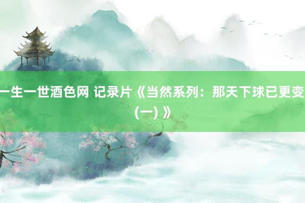 一生一世酒色网 记录片《当然系列：那天下球已更变 (一) 》