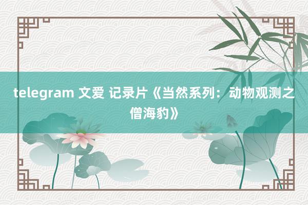 telegram 文爱 记录片《当然系列：动物观测之僧海豹》