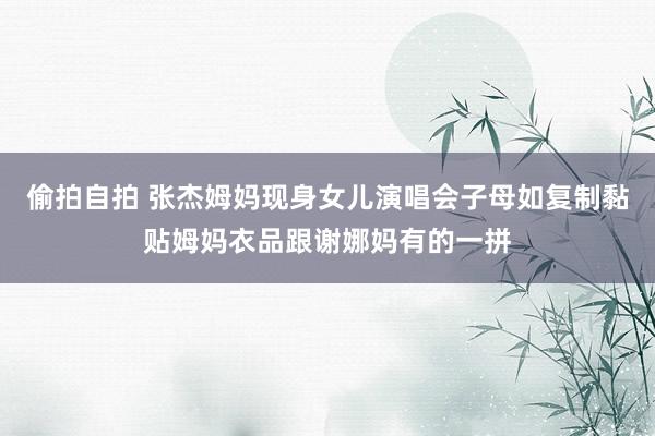 偷拍自拍 张杰姆妈现身女儿演唱会子母如复制黏贴姆妈衣品跟谢娜妈有的一拼
