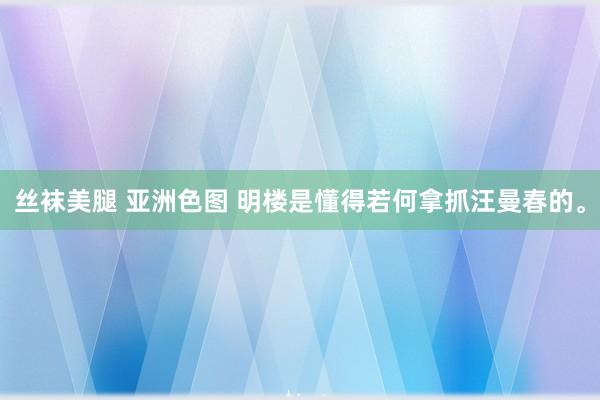 丝袜美腿 亚洲色图 明楼是懂得若何拿抓汪曼春的。