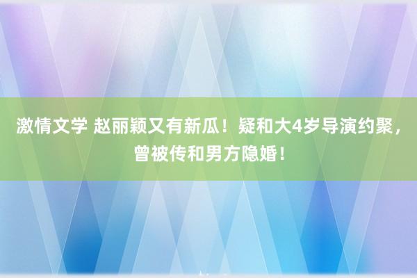 激情文学 赵丽颖又有新瓜！疑和大4岁导演约聚，曾被传和男方隐婚！